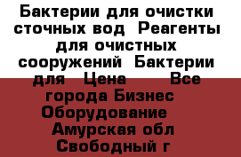 Бактерии для очистки сточных вод. Реагенты для очистных сооружений. Бактерии для › Цена ­ 1 - Все города Бизнес » Оборудование   . Амурская обл.,Свободный г.